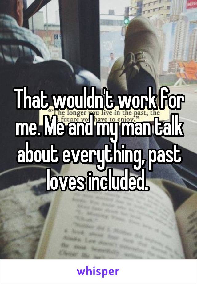 That wouldn't work for me. Me and my man talk about everything, past loves included. 