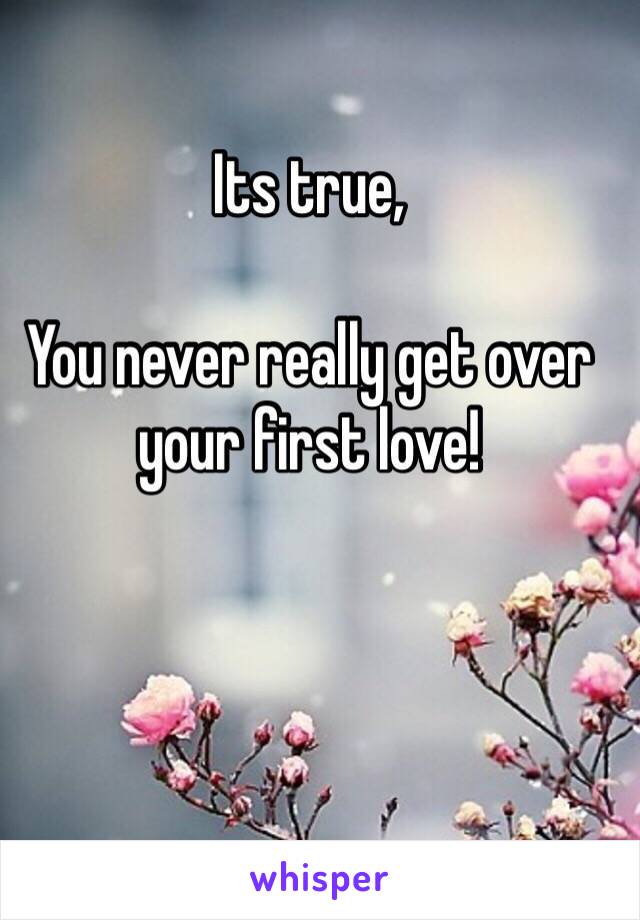 Its true,

You never really get over your first love!