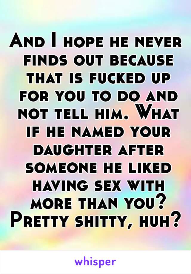 And I hope he never finds out because that is fucked up for you to do and not tell him. What if he named your daughter after someone he liked having sex with more than you? Pretty shitty, huh? 