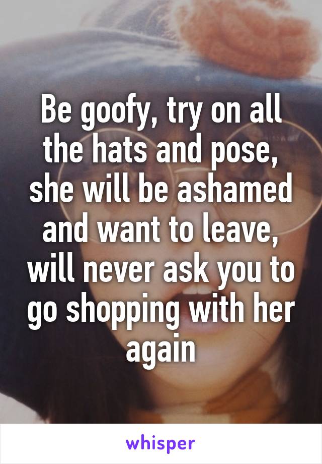 Be goofy, try on all the hats and pose, she will be ashamed and want to leave, will never ask you to go shopping with her again