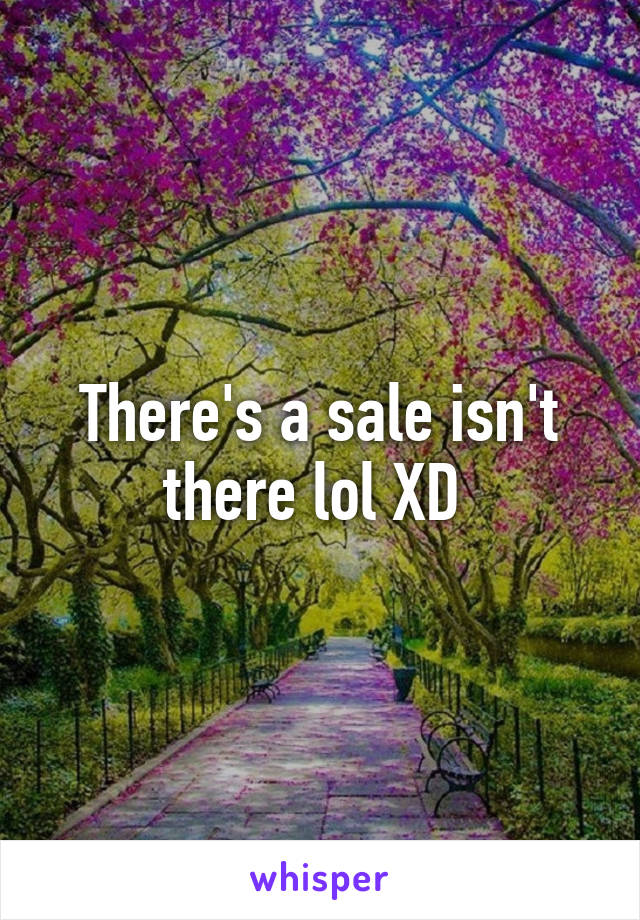 There's a sale isn't there lol XD 