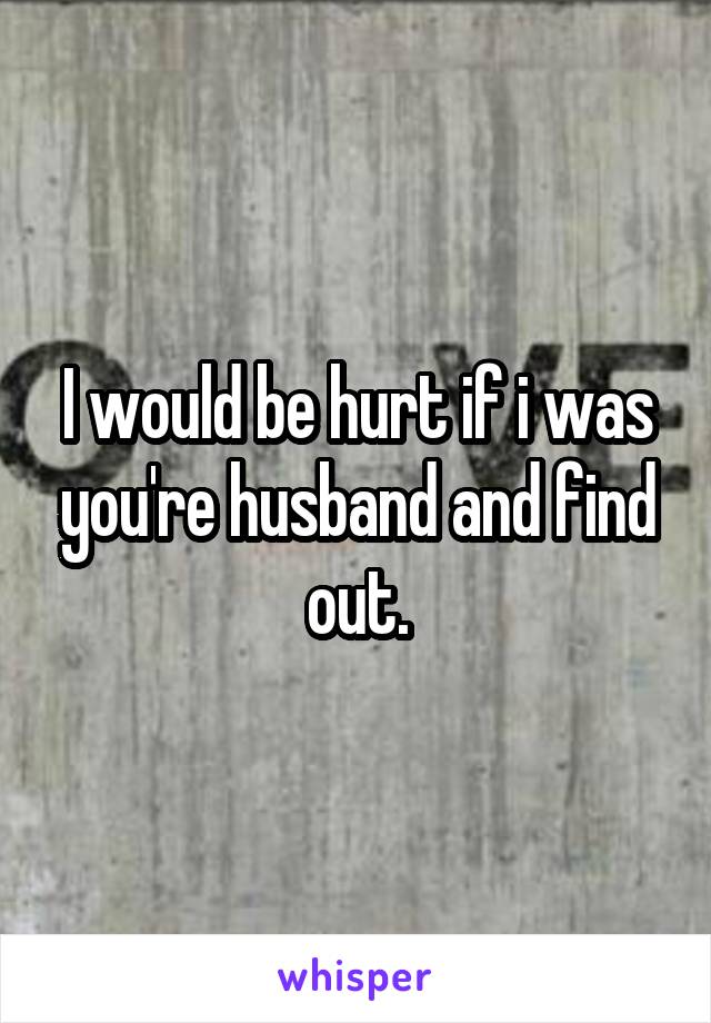 I would be hurt if i was you're husband and find out.