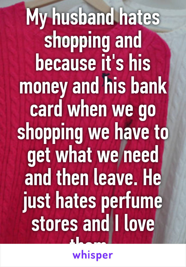 My husband hates shopping and because it's his money and his bank card when we go shopping we have to get what we need and then leave. He just hates perfume stores and I love them. 