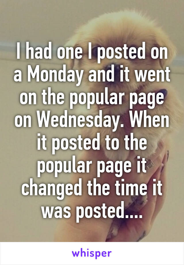 I had one I posted on a Monday and it went on the popular page on Wednesday. When it posted to the popular page it changed the time it was posted....