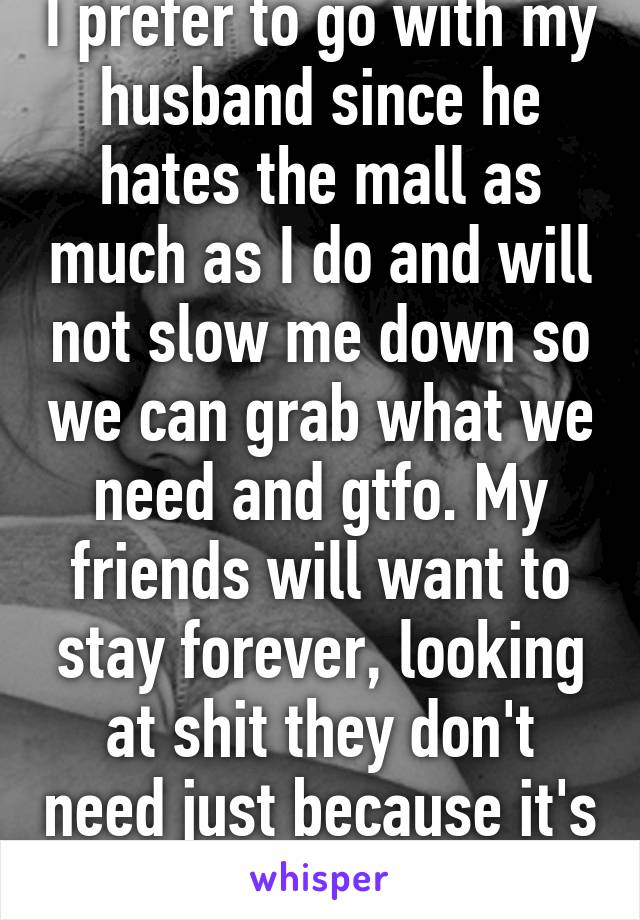 I prefer to go with my husband since he hates the mall as much as I do and will not slow me down so we can grab what we need and gtfo. My friends will want to stay forever, looking at shit they don't need just because it's on sale lol. 