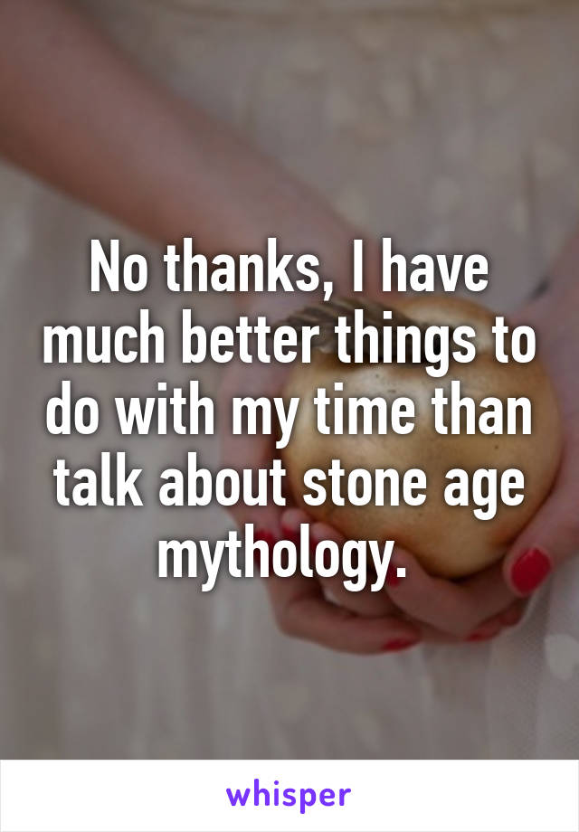 No thanks, I have much better things to do with my time than talk about stone age mythology. 