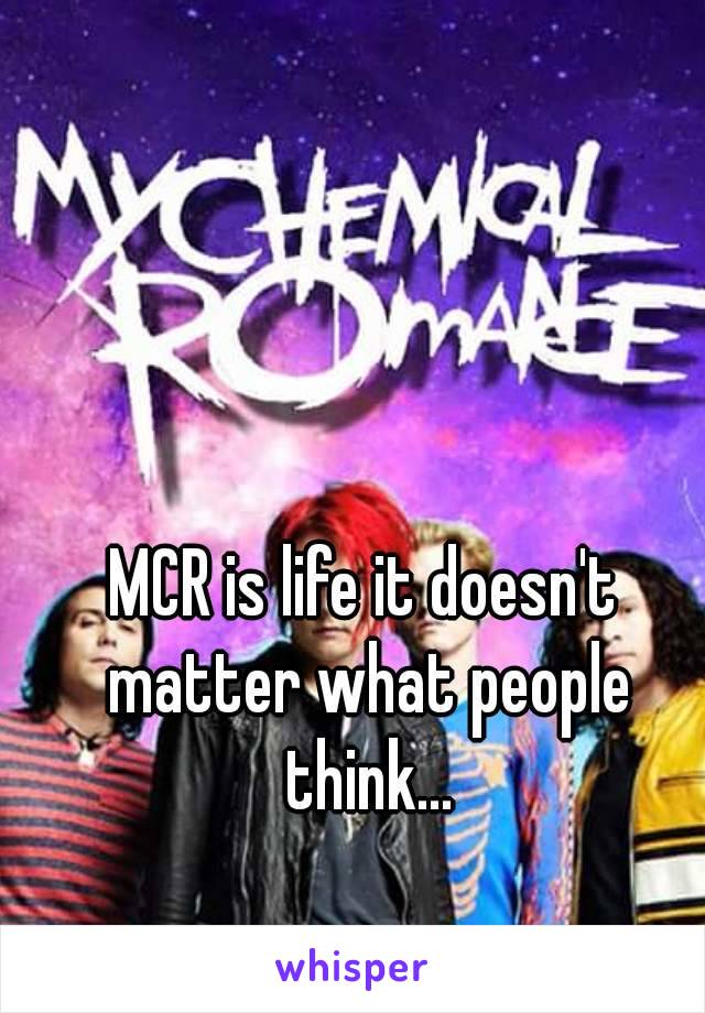 MCR is life it doesn't matter what people think...