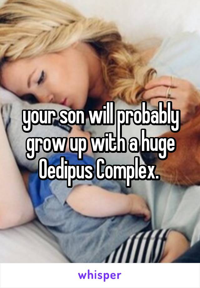 your son will probably grow up with a huge Oedipus Complex. 