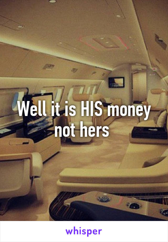 Well it is HIS money not hers 