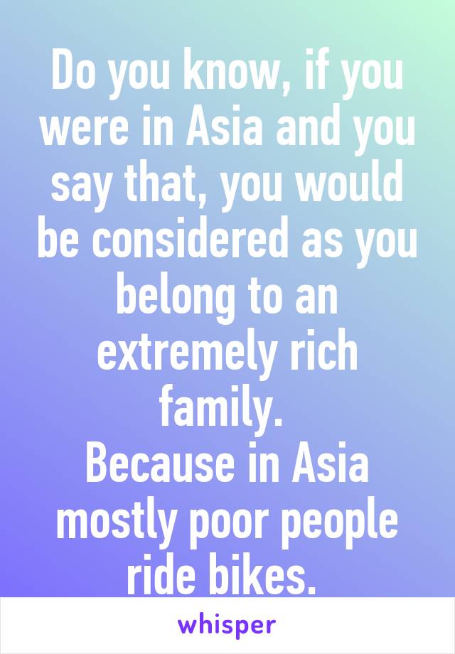 Do you know, if you were in Asia and you say that, you would be considered as you belong to an extremely rich family. 
Because in Asia mostly poor people ride bikes. 