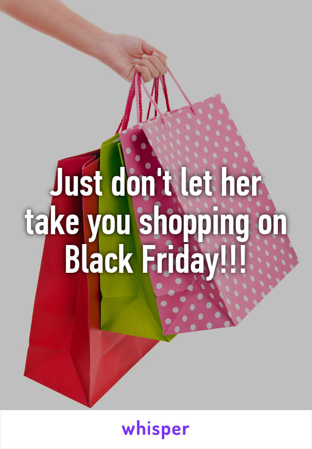 Just don't let her take you shopping on Black Friday!!!