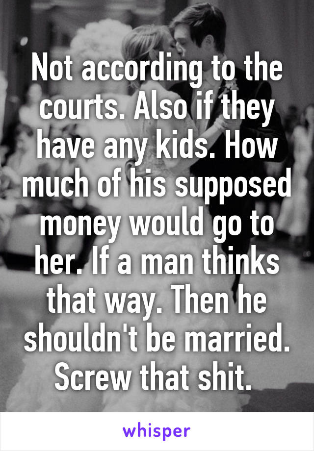 Not according to the courts. Also if they have any kids. How much of his supposed money would go to her. If a man thinks that way. Then he shouldn't be married. Screw that shit. 