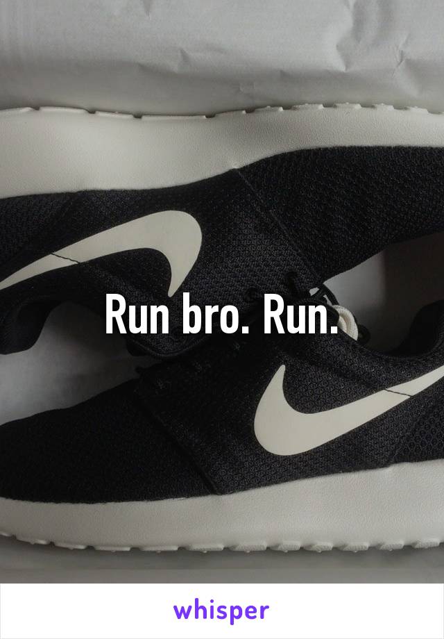 Run bro. Run.