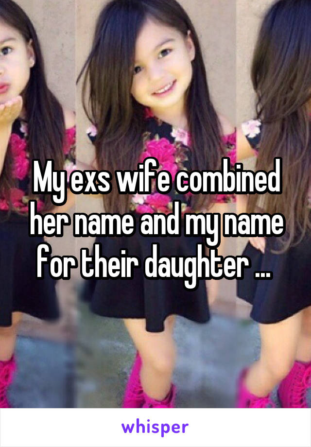 My exs wife combined her name and my name for their daughter ... 