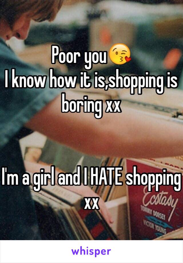 Poor you😘 
I know how it is,shopping is boring xx


I'm a girl and I HATE shopping xx