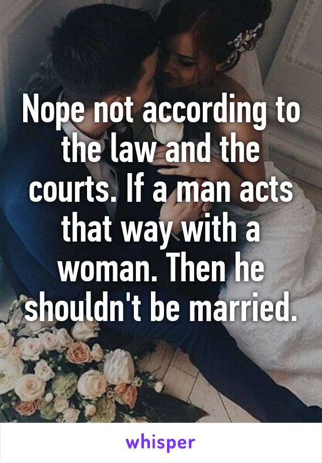 Nope not according to the law and the courts. If a man acts that way with a woman. Then he shouldn't be married. 