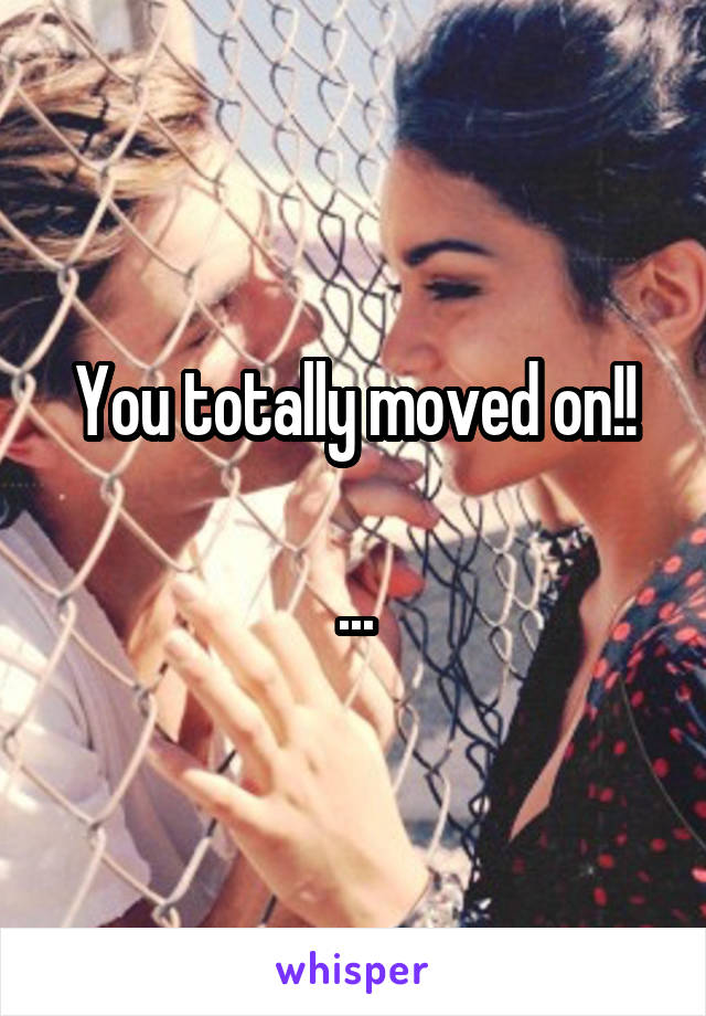 You totally moved on!!

...