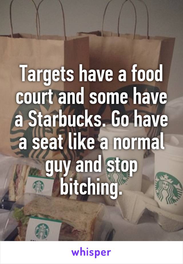 Targets have a food court and some have a Starbucks. Go have a seat like a normal guy and stop bitching.