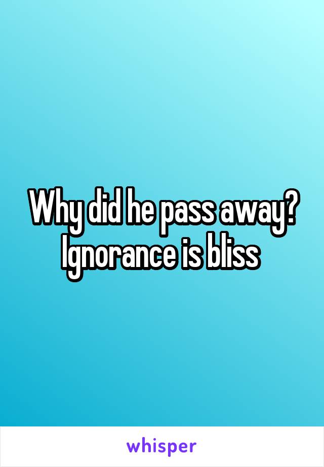 Why did he pass away? Ignorance is bliss 