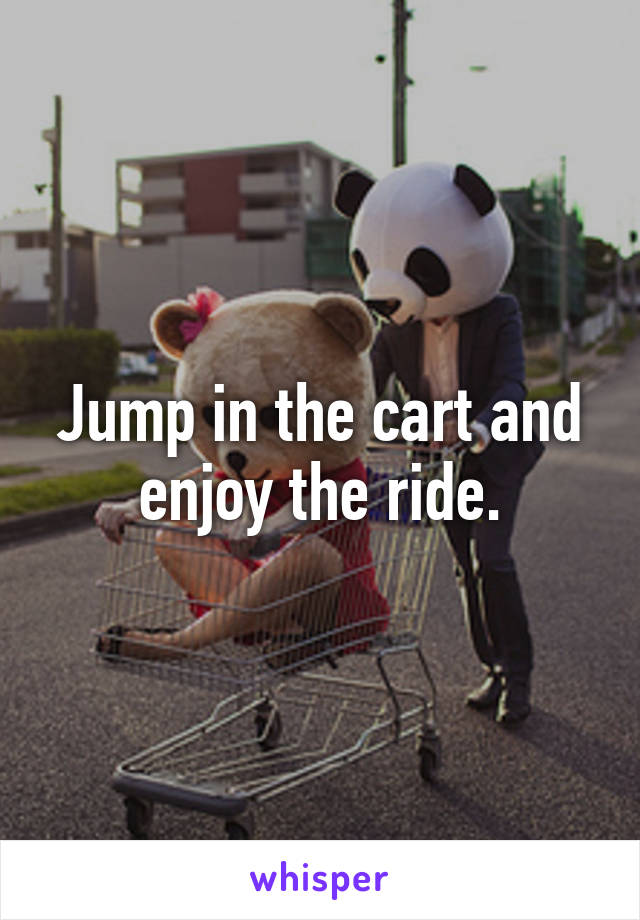 Jump in the cart and enjoy the ride.