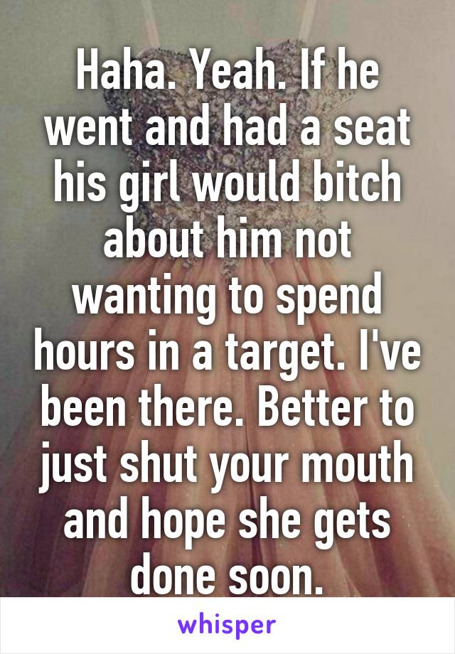 Haha. Yeah. If he went and had a seat his girl would bitch about him not wanting to spend hours in a target. I've been there. Better to just shut your mouth and hope she gets done soon.