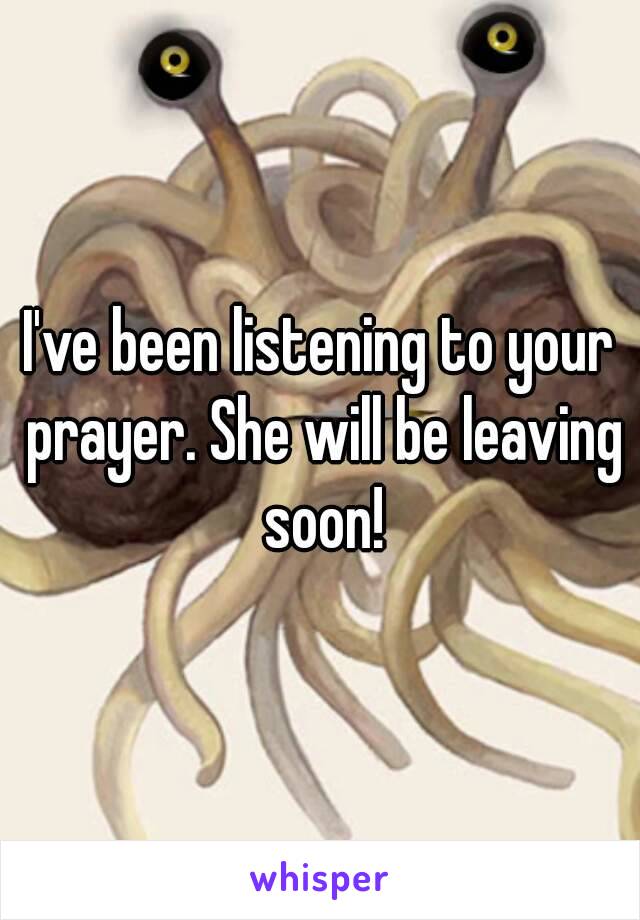 I've been listening to your prayer. She will be leaving soon!