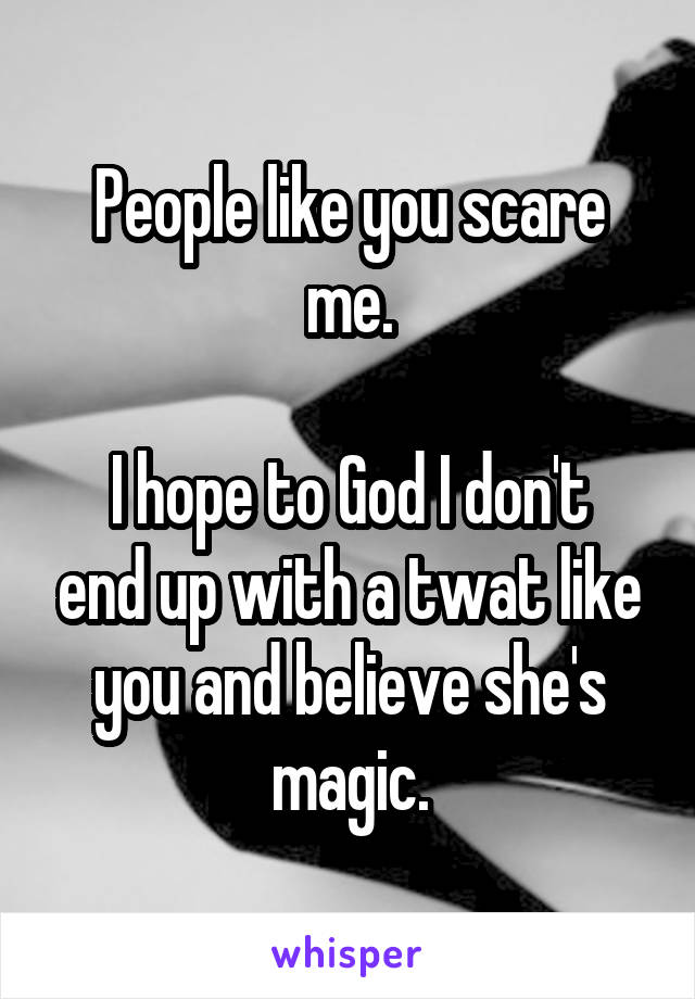 People like you scare me.

I hope to God I don't end up with a twat like you and believe she's magic.