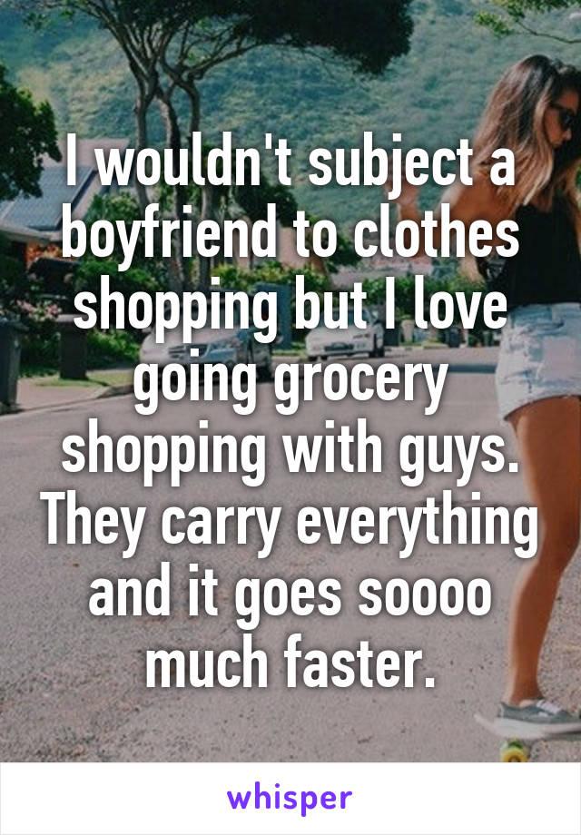 I wouldn't subject a boyfriend to clothes shopping but I love going grocery shopping with guys. They carry everything and it goes soooo much faster.