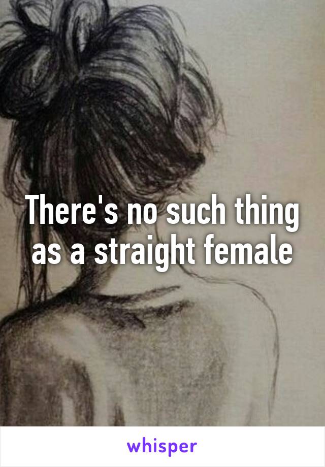 There's no such thing as a straight female