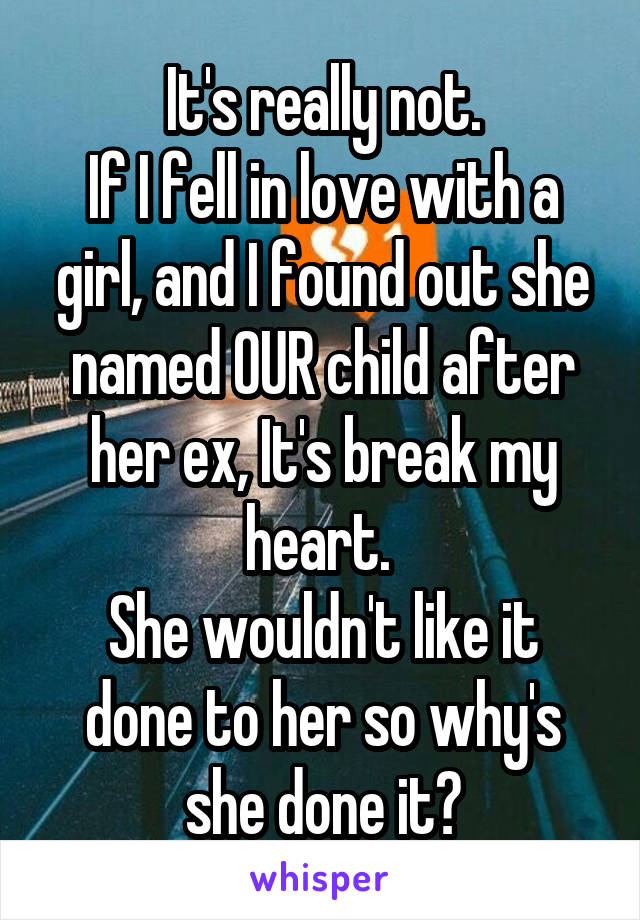 It's really not.
If I fell in love with a girl, and I found out she named OUR child after her ex, It's break my heart. 
She wouldn't like it done to her so why's she done it?