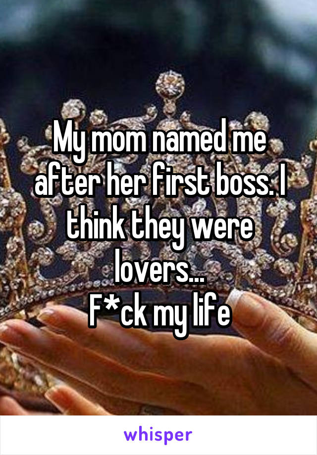 My mom named me after her first boss. I think they were lovers...
F*ck my life