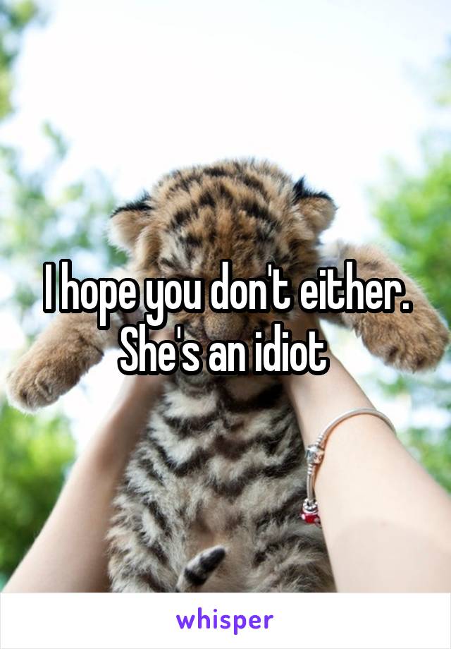 I hope you don't either. She's an idiot 