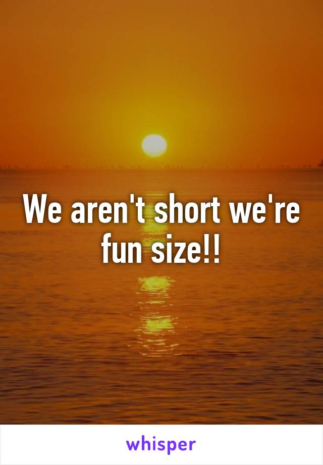 We aren't short we're fun size!!