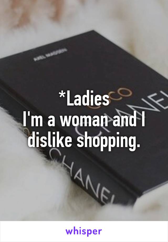 *Ladies
I'm a woman and I dislike shopping.