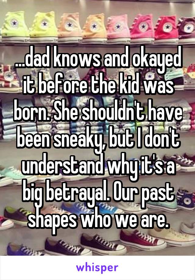 ...dad knows and okayed it before the kid was born. She shouldn't have been sneaky, but I don't understand why it's a big betrayal. Our past shapes who we are.