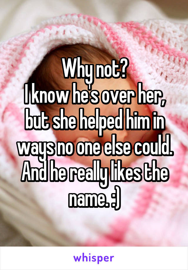 Why not?
I know he's over her, but she helped him in ways no one else could. And he really likes the name. :)