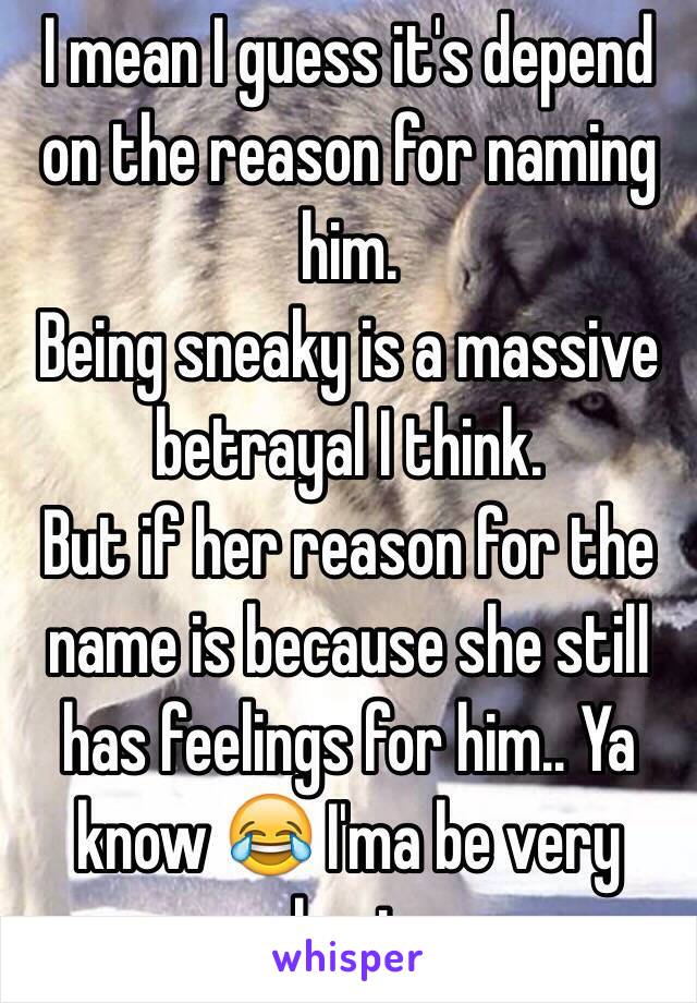 I mean I guess it's depend on the reason for naming him.
Being sneaky is a massive betrayal I think.
But if her reason for the name is because she still has feelings for him.. Ya know 😂 I'ma be very hurt