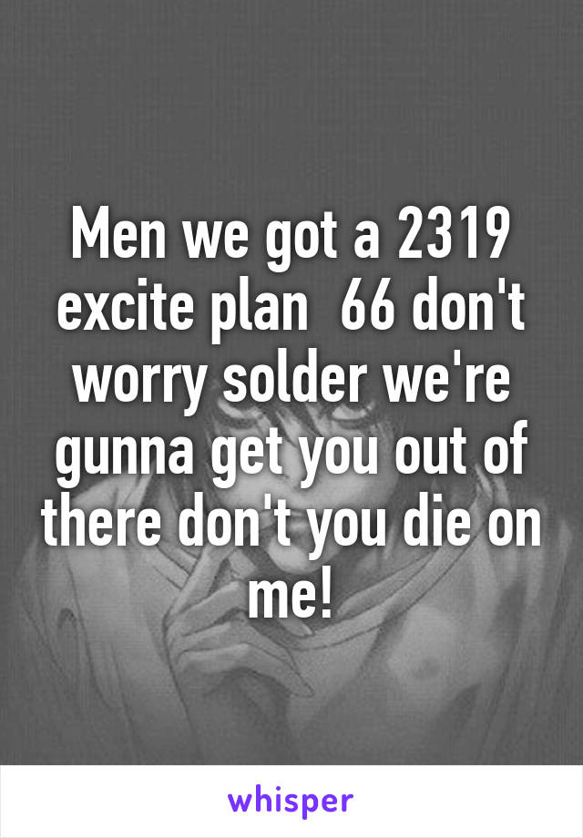 Men we got a 2319 excite plan  66 don't worry solder we're gunna get you out of there don't you die on me!