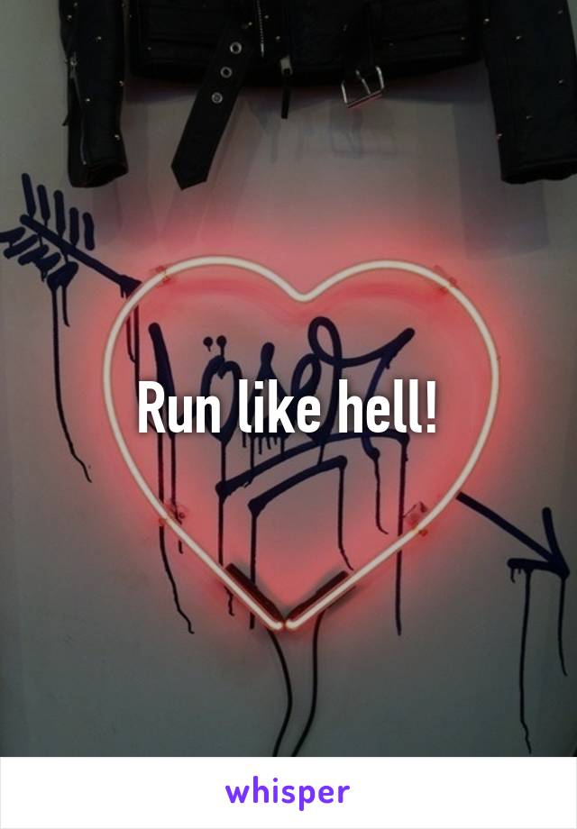 Run like hell!