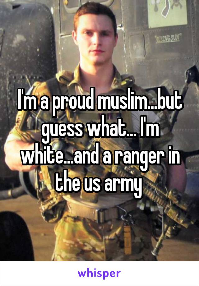 I'm a proud muslim...but guess what... I'm white...and a ranger in the us army 