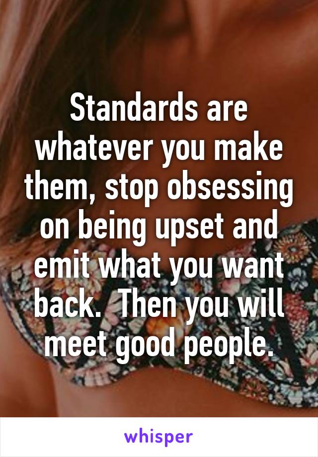 Standards are whatever you make them, stop obsessing on being upset and emit what you want back.  Then you will meet good people.
