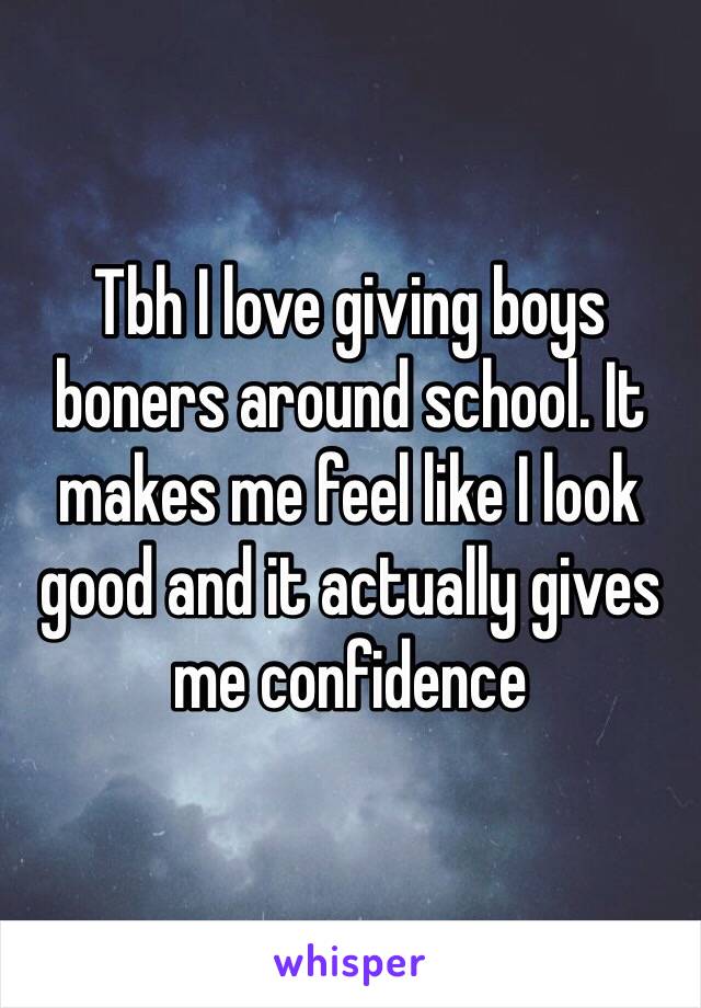 Tbh I love giving boys boners around school. It makes me feel like I look good and it actually gives me confidence 