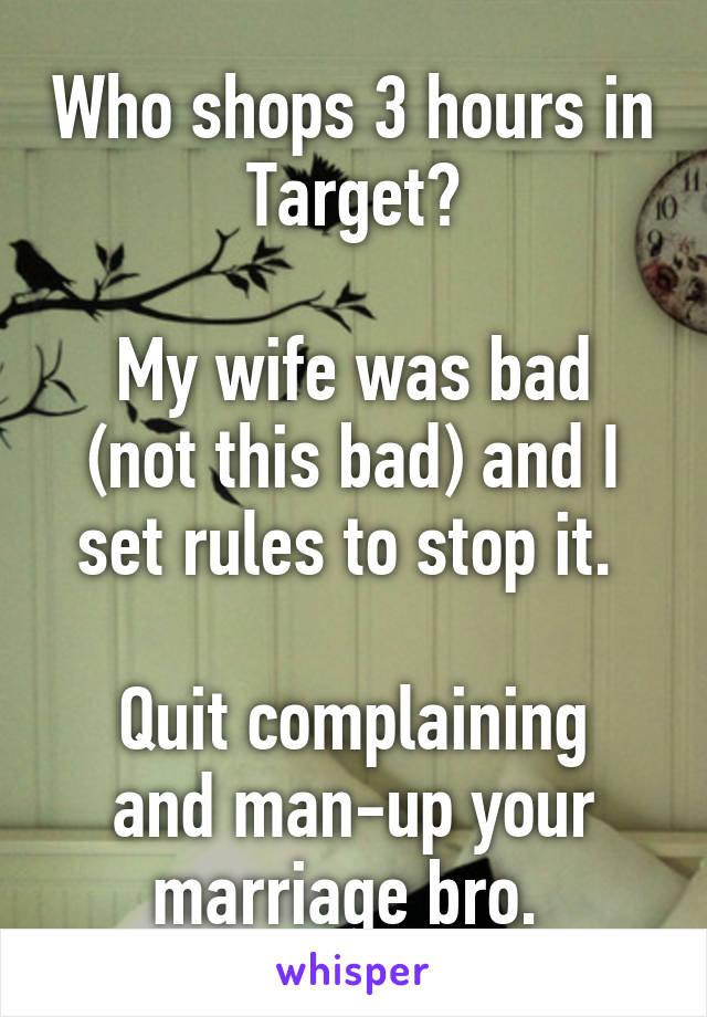 Who shops 3 hours in Target?

My wife was bad (not this bad) and I set rules to stop it. 

Quit complaining and man-up your marriage bro. 