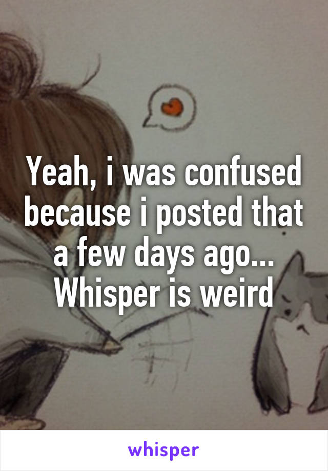 Yeah, i was confused because i posted that a few days ago... Whisper is weird