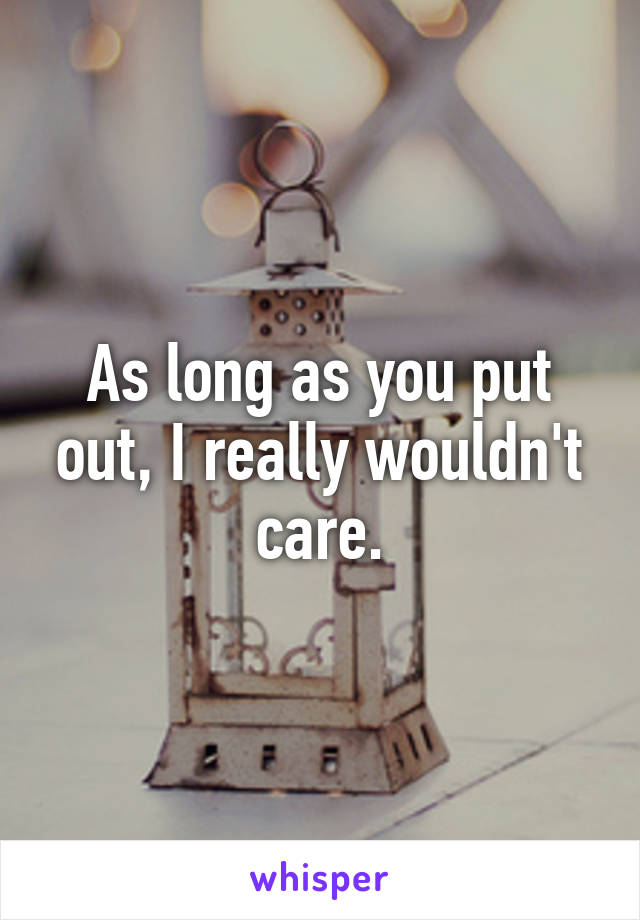 As long as you put out, I really wouldn't care.