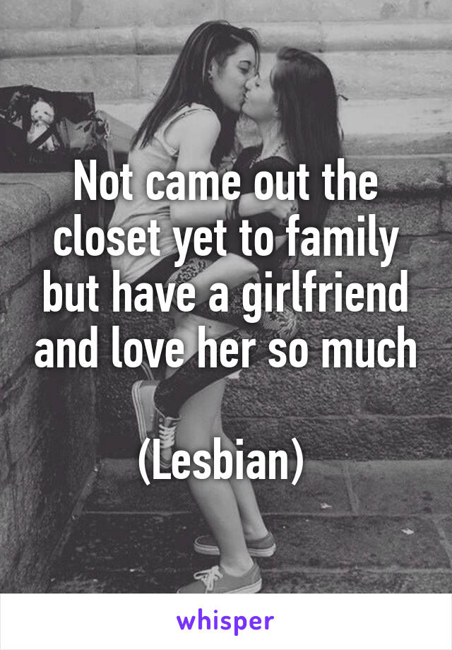 Not came out the closet yet to family but have a girlfriend and love her so much 
(Lesbian) 
