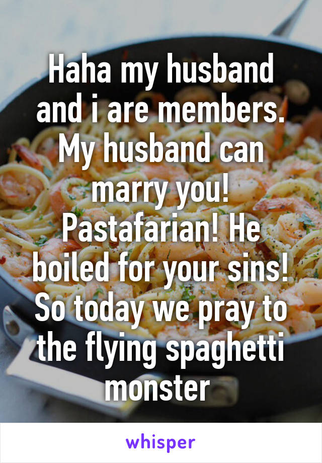 Haha my husband and i are members. My husband can marry you! Pastafarian! He boiled for your sins! So today we pray to the flying spaghetti monster 