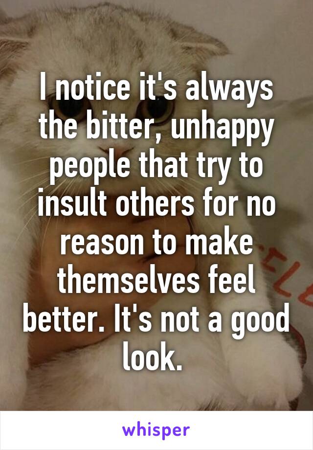 I notice it's always the bitter, unhappy people that try to insult others for no reason to make themselves feel better. It's not a good look. 