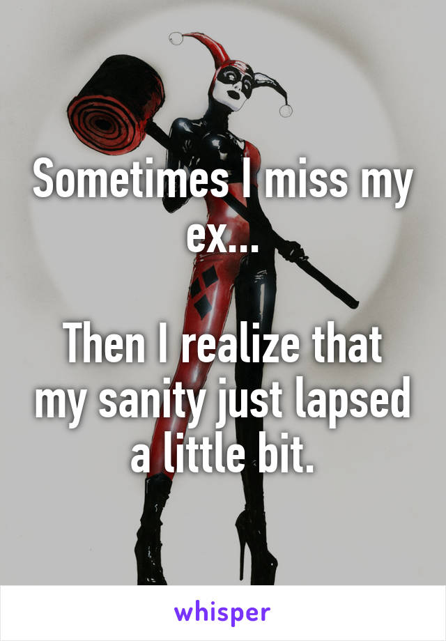 Sometimes I miss my ex...

Then I realize that my sanity just lapsed a little bit.