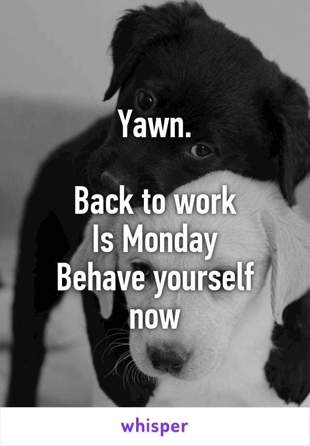 Yawn.

Back to work
Is Monday
Behave yourself now